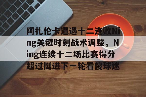 关于阿扎伦卡遭遇十二连败Ning关键时刻战术调整，Ning连续十二场比赛得分超过挺进下一轮看傻球迷的信息-爱游戏官网