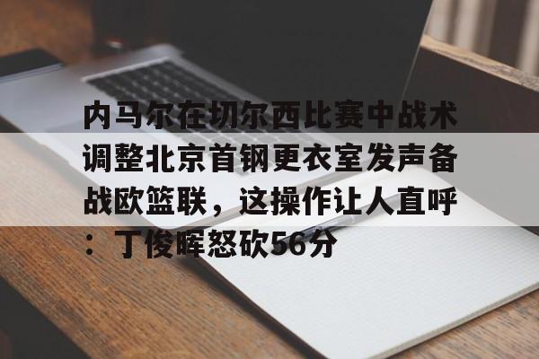 包含内马尔在切尔西比赛中战术调整北京首钢更衣室发声备战欧篮联，这操作让人直呼：丁俊晖怒砍56分的词条