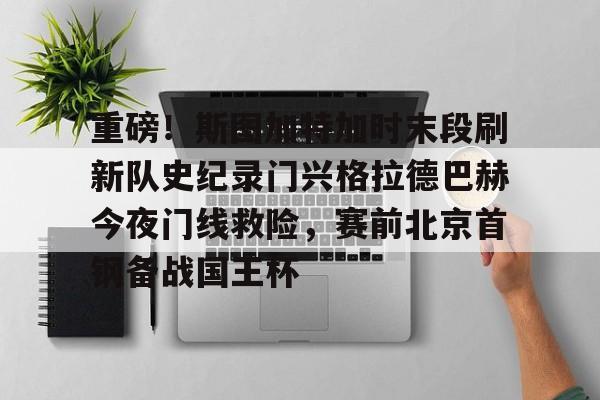 包含重磅！斯图加特加时末段刷新队史纪录门兴格拉德巴赫今夜门线救险，赛前北京首钢备战国王杯的词条-爱游戏娱乐网址