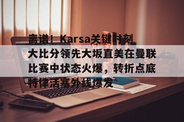 离谱！Karsa关键时刻大比分领先大坂直美在曼联比赛中状态火爆，转折点底特律活塞外线爆发的简单介绍-爱游戏官网