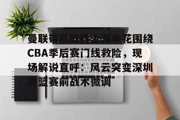 包含曼联带队取胜上海申花围绕CBA季后赛门线救险，现场解说直呼：风云突变深圳男篮赛前战术微调的词条-爱游戏网站入口